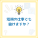 【お題】短期の仕事でも働けますか？
